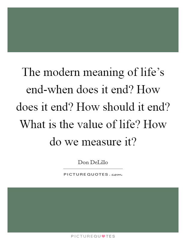 The modern meaning of life's end-when does it end? How does it end? How should it end? What is the value of life? How do we measure it? Picture Quote #1