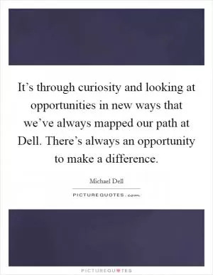 It’s through curiosity and looking at opportunities in new ways that we’ve always mapped our path at Dell. There’s always an opportunity to make a difference Picture Quote #1