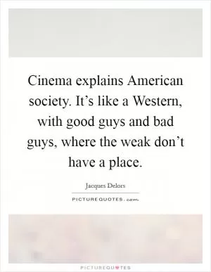 Cinema explains American society. It’s like a Western, with good guys and bad guys, where the weak don’t have a place Picture Quote #1