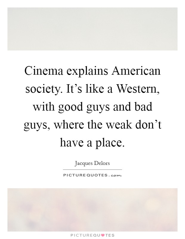Cinema explains American society. It's like a Western, with good guys and bad guys, where the weak don't have a place Picture Quote #1