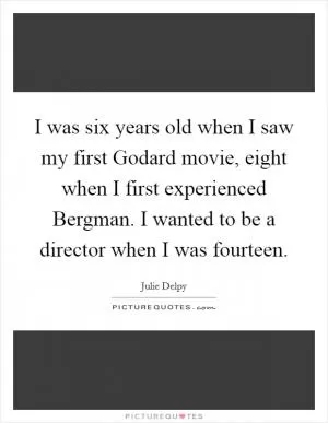 I was six years old when I saw my first Godard movie, eight when I first experienced Bergman. I wanted to be a director when I was fourteen Picture Quote #1