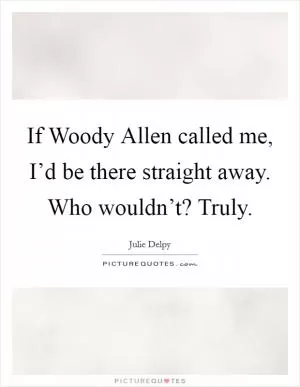 If Woody Allen called me, I’d be there straight away. Who wouldn’t? Truly Picture Quote #1