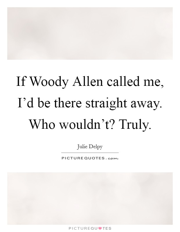 If Woody Allen called me, I'd be there straight away. Who wouldn't? Truly Picture Quote #1