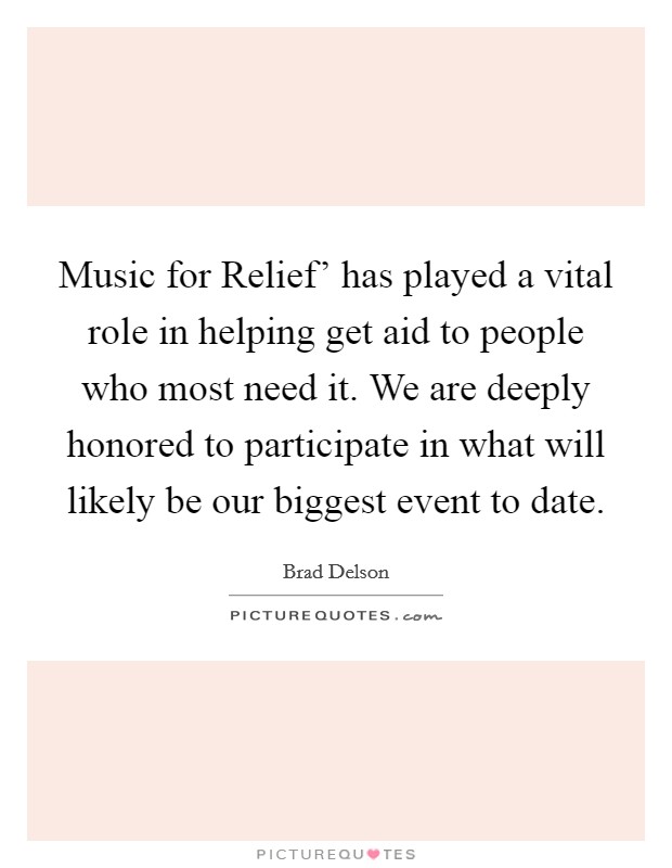 Music for Relief' has played a vital role in helping get aid to people who most need it. We are deeply honored to participate in what will likely be our biggest event to date Picture Quote #1