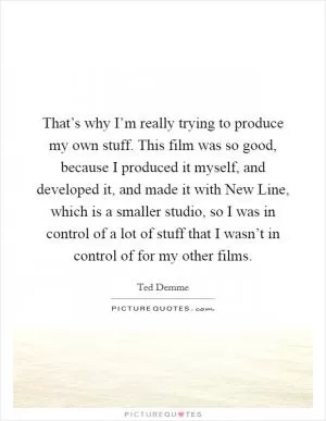That’s why I’m really trying to produce my own stuff. This film was so good, because I produced it myself, and developed it, and made it with New Line, which is a smaller studio, so I was in control of a lot of stuff that I wasn’t in control of for my other films Picture Quote #1