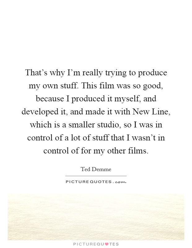 That's why I'm really trying to produce my own stuff. This film was so good, because I produced it myself, and developed it, and made it with New Line, which is a smaller studio, so I was in control of a lot of stuff that I wasn't in control of for my other films Picture Quote #1