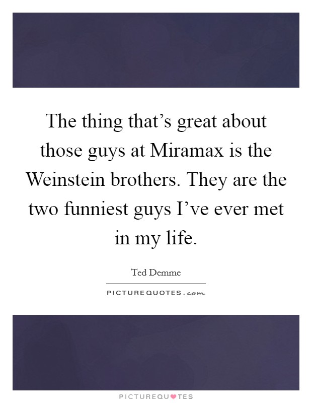 The thing that's great about those guys at Miramax is the Weinstein brothers. They are the two funniest guys I've ever met in my life Picture Quote #1