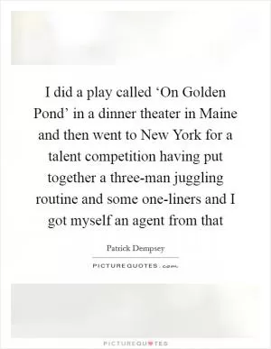 I did a play called ‘On Golden Pond’ in a dinner theater in Maine and then went to New York for a talent competition having put together a three-man juggling routine and some one-liners and I got myself an agent from that Picture Quote #1