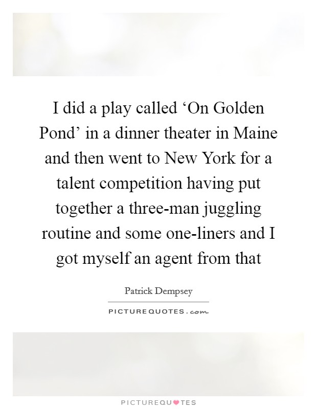 I did a play called ‘On Golden Pond' in a dinner theater in Maine and then went to New York for a talent competition having put together a three-man juggling routine and some one-liners and I got myself an agent from that Picture Quote #1