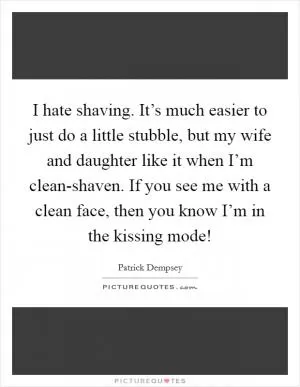 I hate shaving. It’s much easier to just do a little stubble, but my wife and daughter like it when I’m clean-shaven. If you see me with a clean face, then you know I’m in the kissing mode! Picture Quote #1