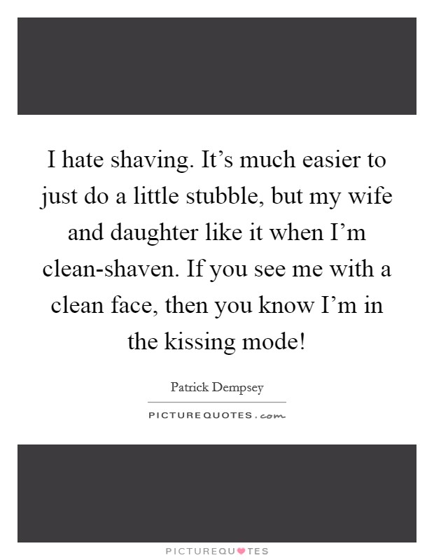 I hate shaving. It's much easier to just do a little stubble, but my wife and daughter like it when I'm clean-shaven. If you see me with a clean face, then you know I'm in the kissing mode! Picture Quote #1