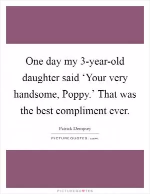 One day my 3-year-old daughter said ‘Your very handsome, Poppy.’ That was the best compliment ever Picture Quote #1
