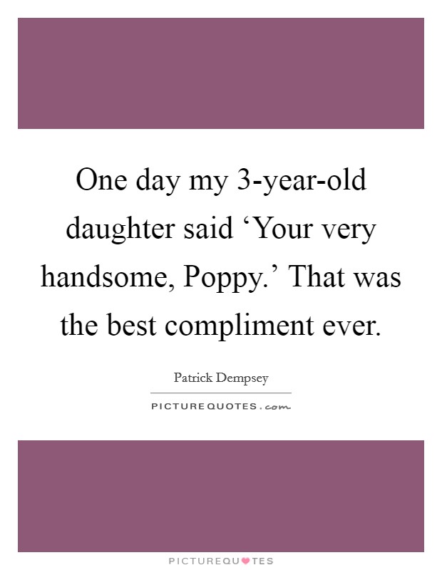 One day my 3-year-old daughter said ‘Your very handsome, Poppy.' That was the best compliment ever Picture Quote #1