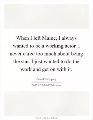 When I left Maine, I always wanted to be a working actor. I never cared too much about being the star. I just wanted to do the work and get on with it Picture Quote #1