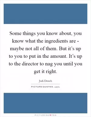Some things you know about, you know what the ingredients are - maybe not all of them. But it’s up to you to put in the amount. It’s up to the director to nag you until you get it right Picture Quote #1