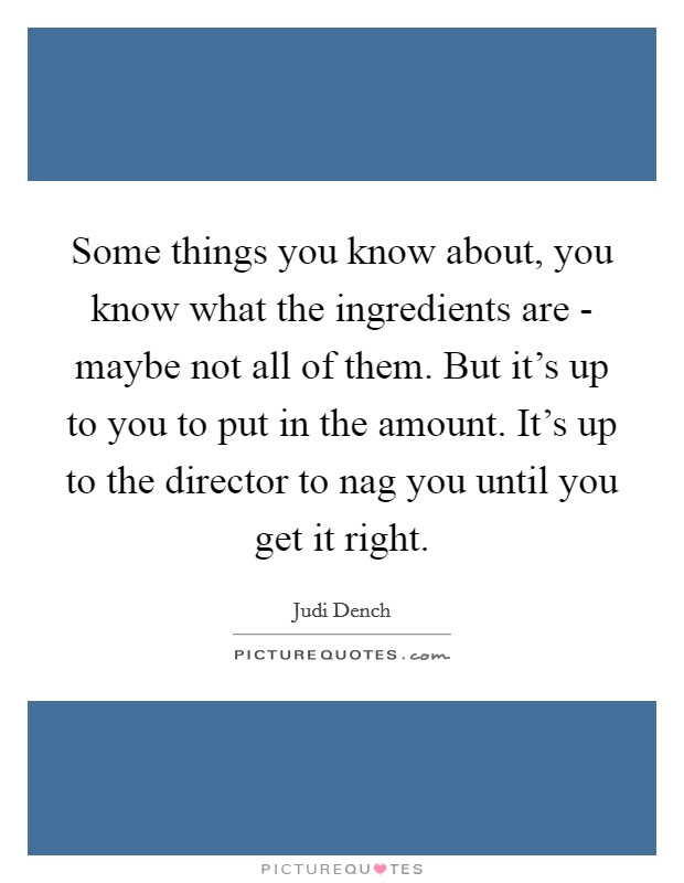 Some things you know about, you know what the ingredients are - maybe not all of them. But it's up to you to put in the amount. It's up to the director to nag you until you get it right Picture Quote #1