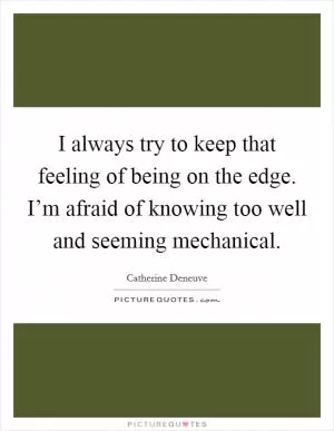 I always try to keep that feeling of being on the edge. I’m afraid of knowing too well and seeming mechanical Picture Quote #1