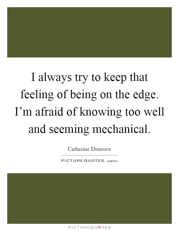 I always try to keep that feeling of being on the edge. I'm afraid of knowing too well and seeming mechanical Picture Quote #1