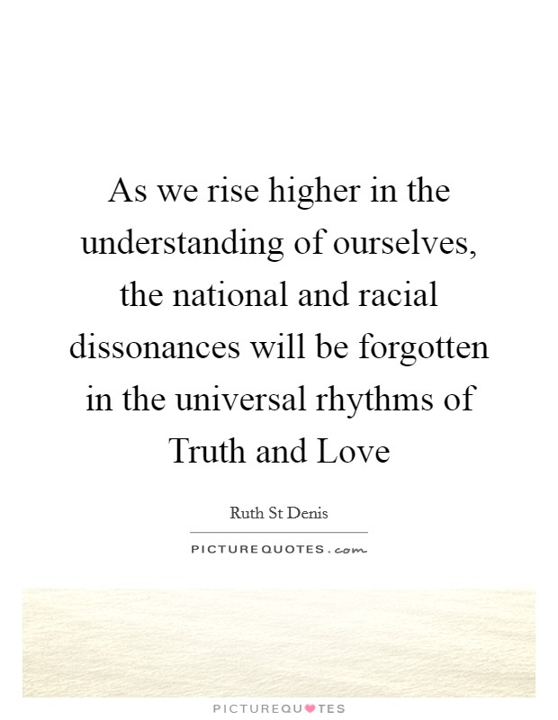 As we rise higher in the understanding of ourselves, the national and racial dissonances will be forgotten in the universal rhythms of Truth and Love Picture Quote #1