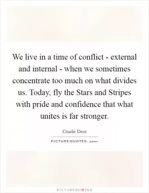 We live in a time of conflict - external and internal - when we sometimes concentrate too much on what divides us. Today, fly the Stars and Stripes with pride and confidence that what unites is far stronger Picture Quote #1