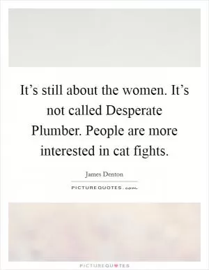 It’s still about the women. It’s not called Desperate Plumber. People are more interested in cat fights Picture Quote #1