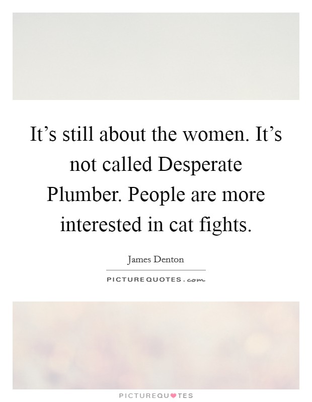 It's still about the women. It's not called Desperate Plumber. People are more interested in cat fights Picture Quote #1