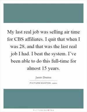 My last real job was selling air time for CBS affiliates. I quit that when I was 28, and that was the last real job I had. I beat the system. I’ve been able to do this full-time for almost 15 years Picture Quote #1