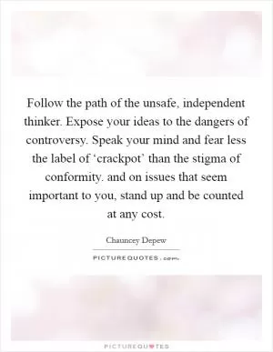 Follow the path of the unsafe, independent thinker. Expose your ideas to the dangers of controversy. Speak your mind and fear less the label of ‘crackpot’ than the stigma of conformity. and on issues that seem important to you, stand up and be counted at any cost Picture Quote #1