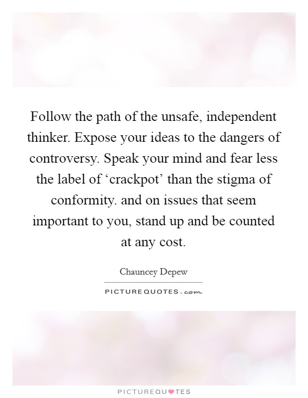 Follow the path of the unsafe, independent thinker. Expose your ideas to the dangers of controversy. Speak your mind and fear less the label of ‘crackpot' than the stigma of conformity. and on issues that seem important to you, stand up and be counted at any cost Picture Quote #1