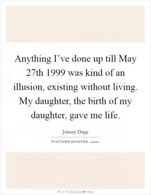 Anything I’ve done up till May 27th 1999 was kind of an illusion, existing without living. My daughter, the birth of my daughter, gave me life Picture Quote #1