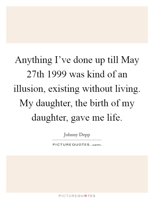 Anything I've done up till May 27th 1999 was kind of an illusion, existing without living. My daughter, the birth of my daughter, gave me life Picture Quote #1