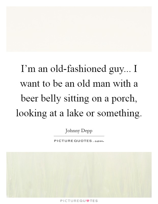 I'm an old-fashioned guy... I want to be an old man with a beer belly sitting on a porch, looking at a lake or something Picture Quote #1
