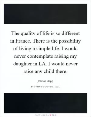 The quality of life is so different in France. There is the possibility of living a simple life. I would never contemplate raising my daughter in LA. I would never raise any child there Picture Quote #1