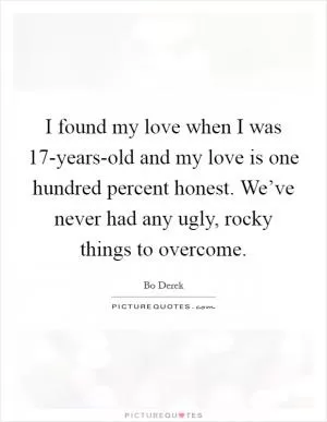 I found my love when I was 17-years-old and my love is one hundred percent honest. We’ve never had any ugly, rocky things to overcome Picture Quote #1