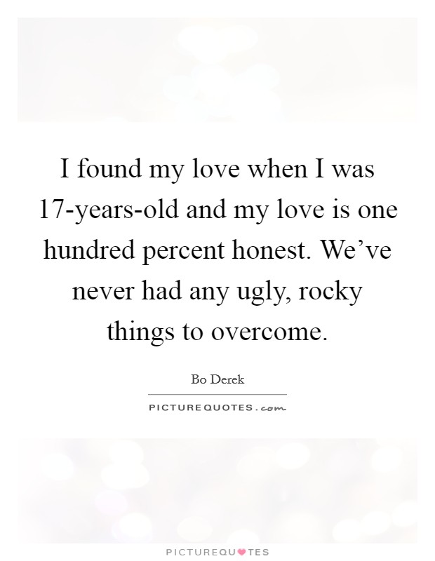 I found my love when I was 17-years-old and my love is one hundred percent honest. We've never had any ugly, rocky things to overcome Picture Quote #1