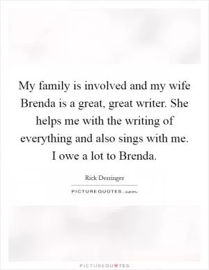 My family is involved and my wife Brenda is a great, great writer. She helps me with the writing of everything and also sings with me. I owe a lot to Brenda Picture Quote #1