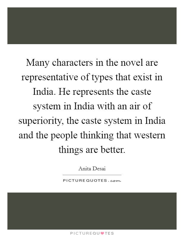 Many characters in the novel are representative of types that exist in India. He represents the caste system in India with an air of superiority, the caste system in India and the people thinking that western things are better Picture Quote #1