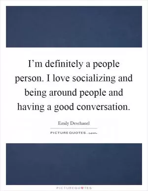 I’m definitely a people person. I love socializing and being around people and having a good conversation Picture Quote #1
