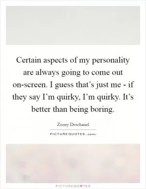 Certain aspects of my personality are always going to come out on-screen. I guess that’s just me - if they say I’m quirky, I’m quirky. It’s better than being boring Picture Quote #1