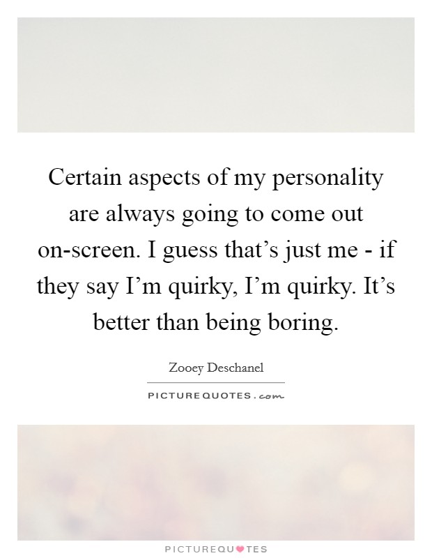 Certain aspects of my personality are always going to come out on-screen. I guess that's just me - if they say I'm quirky, I'm quirky. It's better than being boring Picture Quote #1