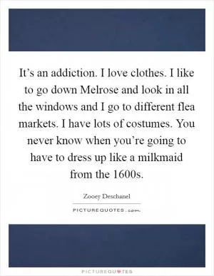 It’s an addiction. I love clothes. I like to go down Melrose and look in all the windows and I go to different flea markets. I have lots of costumes. You never know when you’re going to have to dress up like a milkmaid from the 1600s Picture Quote #1