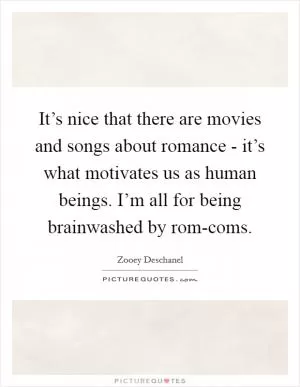 It’s nice that there are movies and songs about romance - it’s what motivates us as human beings. I’m all for being brainwashed by rom-coms Picture Quote #1