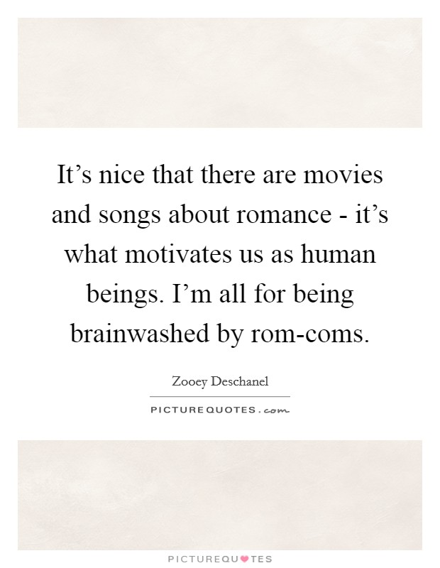It's nice that there are movies and songs about romance - it's what motivates us as human beings. I'm all for being brainwashed by rom-coms Picture Quote #1