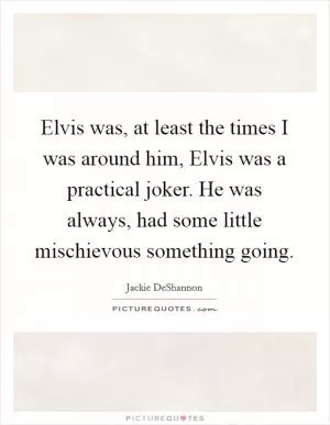 Elvis was, at least the times I was around him, Elvis was a practical joker. He was always, had some little mischievous something going Picture Quote #1