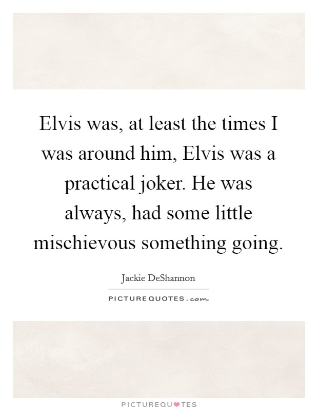 Elvis was, at least the times I was around him, Elvis was a practical joker. He was always, had some little mischievous something going Picture Quote #1