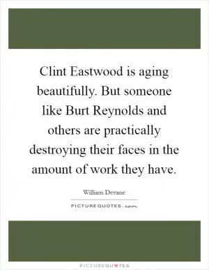 Clint Eastwood is aging beautifully. But someone like Burt Reynolds and others are practically destroying their faces in the amount of work they have Picture Quote #1