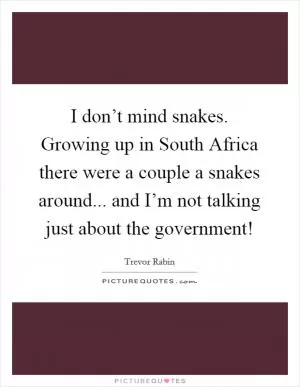 I don’t mind snakes. Growing up in South Africa there were a couple a snakes around... and I’m not talking just about the government! Picture Quote #1