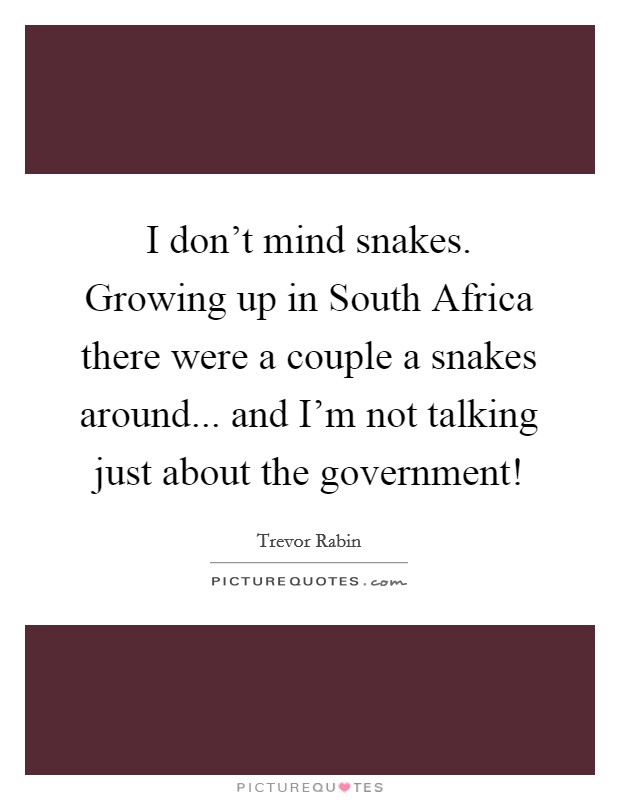 I don't mind snakes. Growing up in South Africa there were a couple a snakes around... and I'm not talking just about the government! Picture Quote #1