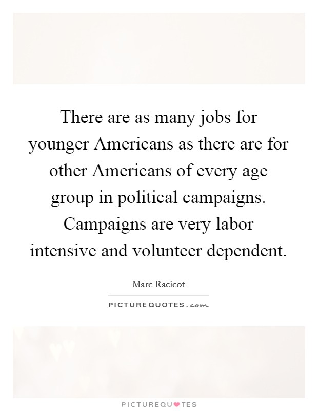 There are as many jobs for younger Americans as there are for other Americans of every age group in political campaigns. Campaigns are very labor intensive and volunteer dependent Picture Quote #1