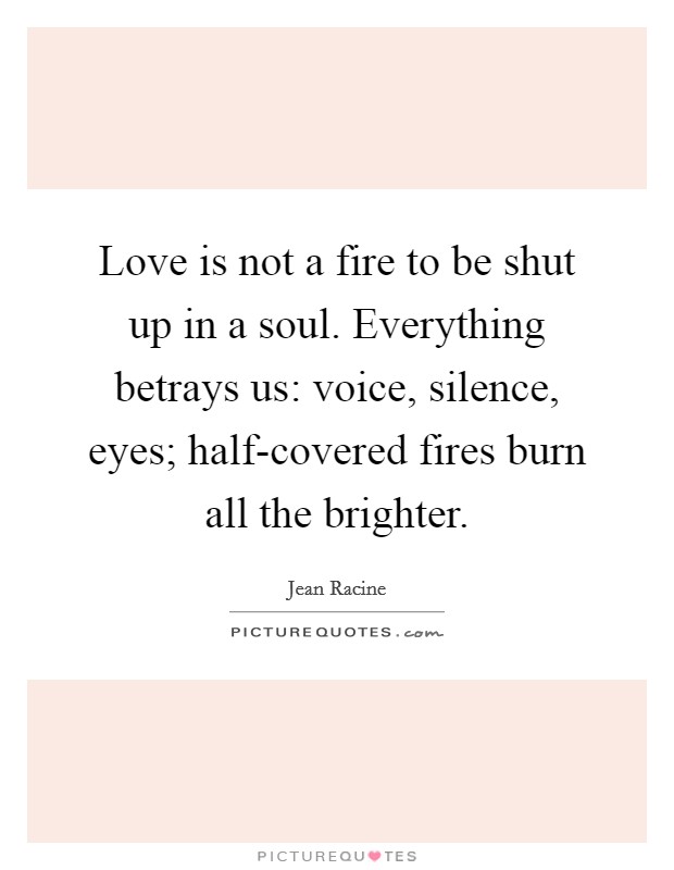 Love is not a fire to be shut up in a soul. Everything betrays us: voice, silence, eyes; half-covered fires burn all the brighter Picture Quote #1